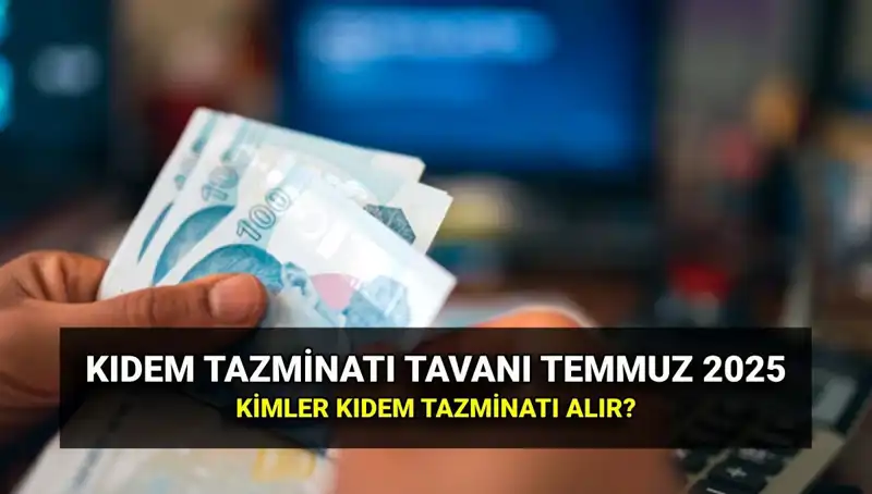 Temmuz 2025 Kıdem Tazminatı Tavan Ücreti: Zamlı Miktar ve Kimler Alabilir?